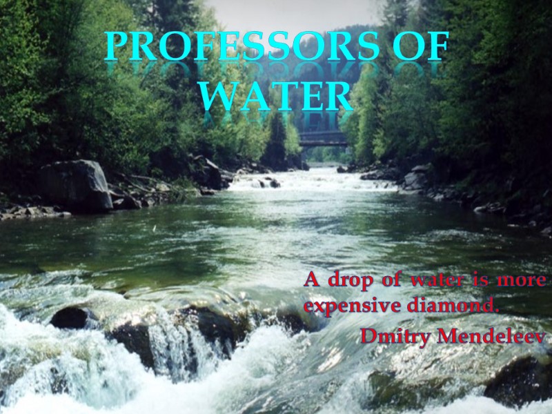 Professors of water A drop of water is more expensive diamond. Dmitry Mendeleev